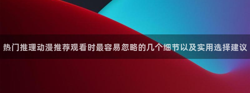 动漫天堂新番排行：热门推理动漫推荐观看时最容易忽略的几个细节以及实用选择建议配图