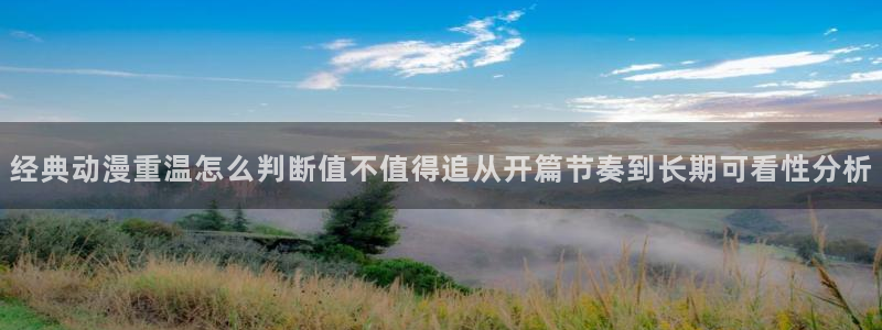 动漫天堂高分动漫：经典动漫重温怎么判断值不值得追从开篇节奏到长期可看性分析配图