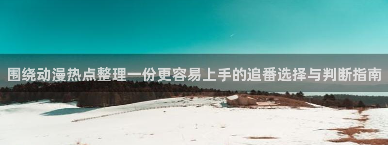 动漫天堂高清全集在线观看：围绕动漫热点整理一份更容易上手的追番选择与判断指南配图