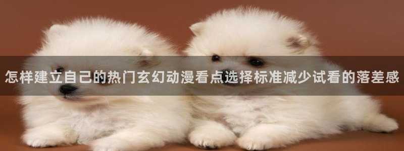 动漫天堂历史动漫推荐:怎样建立自己的热门玄幻动漫看点选择标准减少试看的落差感配图