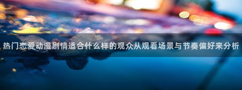 动漫天堂手机网站：热门恋爱动漫剧情适合什么样的观众从观看场景与节奏偏好来分析配图