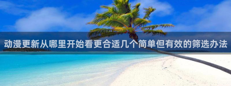 2026动漫天堂人气动漫：动漫更新从哪里开始看更合适几个简单但有效的筛选办法配图