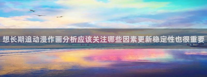 动漫天堂手机在线：想长期追动漫作画分析应该关注哪些因素更新稳定性也很重要配图