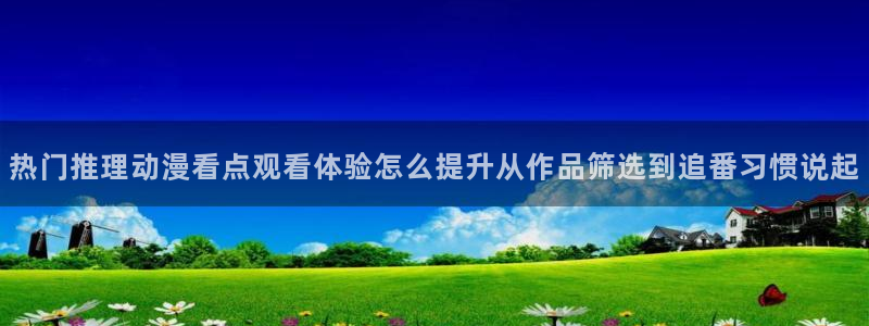动漫天堂新番动漫：热门推理动漫看点观看体验怎么提升从作品筛选到追番习惯说起配图
