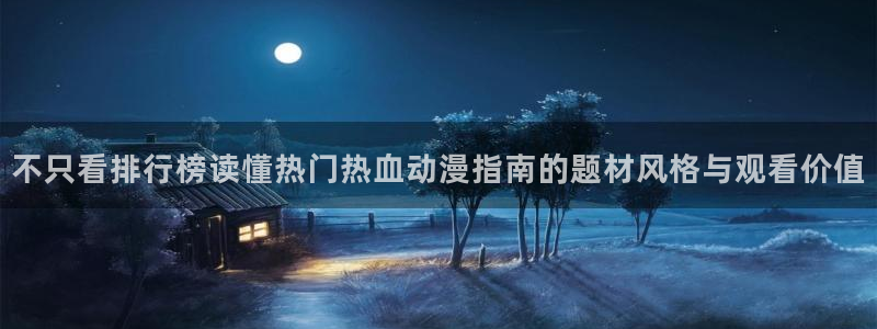 动漫天堂哪个网站：不只看排行榜读懂热门热血动漫指南的题材风格与观看价值配图
