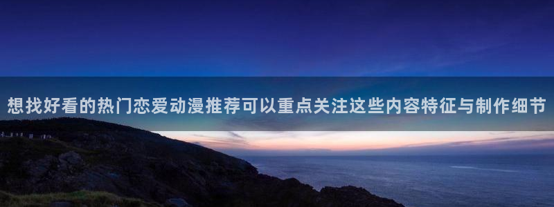动漫天堂动漫网：想找好看的热门恋爱动漫推荐可以重点关注这些内容特征与制作细节配图