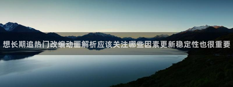 动漫天堂高分作品：想长期追热门改编动画解析应该关注哪些因素更新稳定性也很重要配图