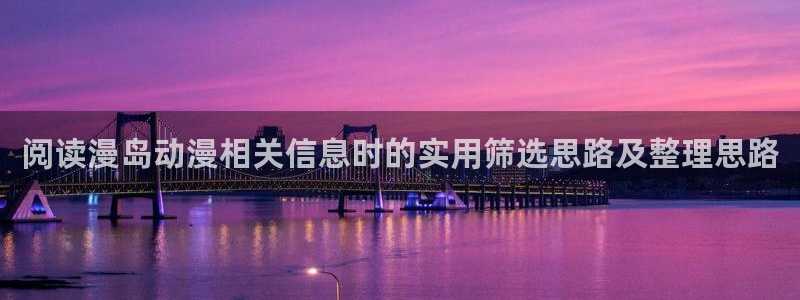 动漫天堂高清动漫免费观看：阅读漫岛动漫相关信息时的实用筛选思路及整理思路配图