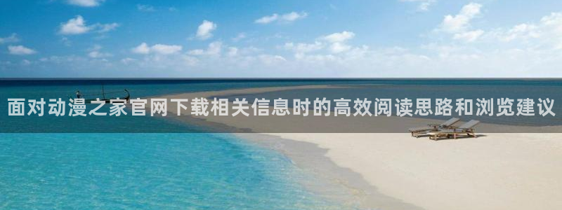 动漫天堂动漫电影推荐:面对动漫之家官网下载相关信息时的高效阅读思路和浏览建议配图
