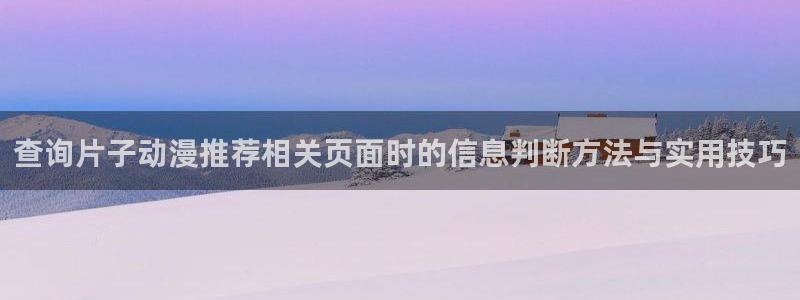 动漫天堂动漫在线观看:查询片子动漫推荐相关页面时的信息判断方法与实用技巧配图