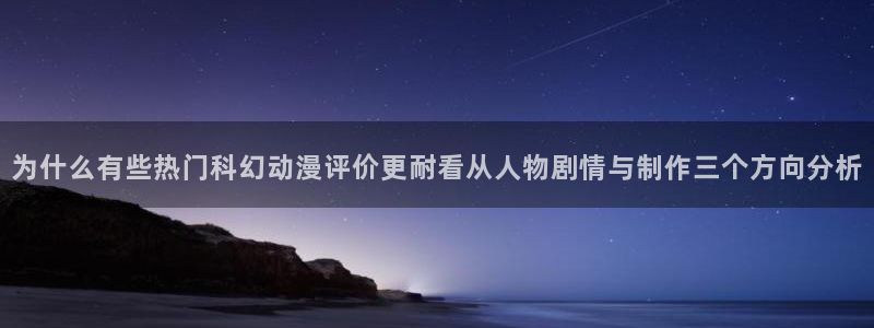 动漫天堂剧场版在线观看:为什么有些热门科幻动漫评价更耐看从人物剧情与制作三个方向分析配图