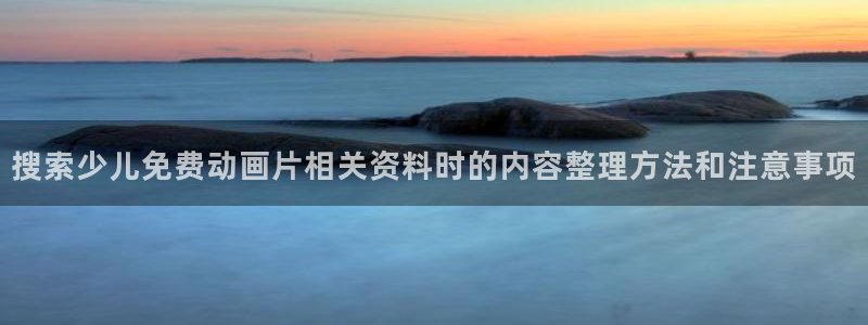动漫天堂动漫全集：搜索少儿免费动画片相关资料时的内容整理方法和注意事项配图