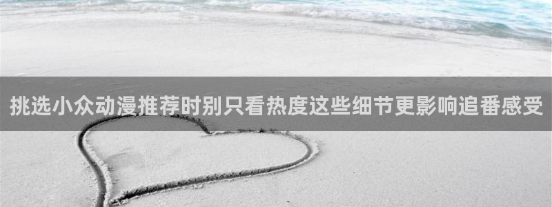 动漫天堂网页版:挑选小众动漫推荐时别只看热度这些细节更影响追番感受配图