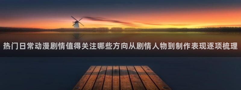 动漫天堂人气排行:热门日常动漫剧情值得关注哪些方向从剧情人物到制作表现逐项梳理配图