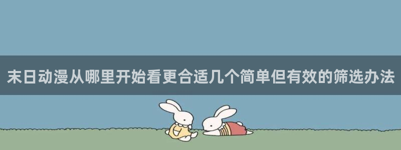 动漫天堂日漫大全：末日动漫从哪里开始看更合适几个简单但有效的筛选办法配图