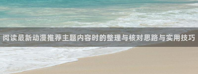 动漫天堂高清完整版在线观看:阅读最新动漫推荐主题内容时的整理与核对思路与实用技巧配图