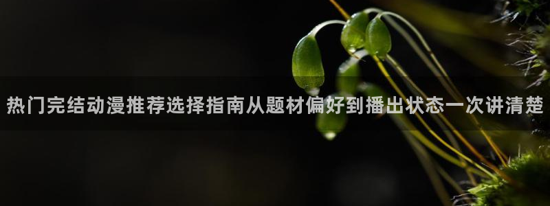 动漫天堂动漫全集:热门完结动漫推荐选择指南从题材偏好到播出状态一次讲清楚配图