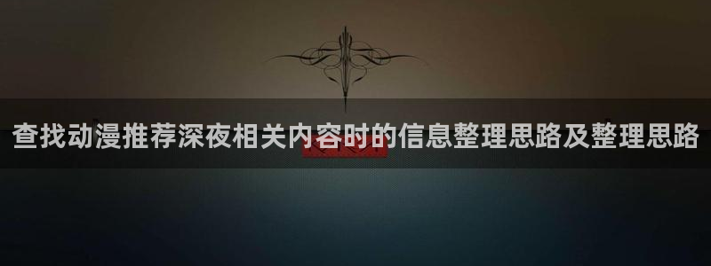 动漫天堂2026:查找动漫推荐深夜相关内容时的信息整理思路及整理思路配图